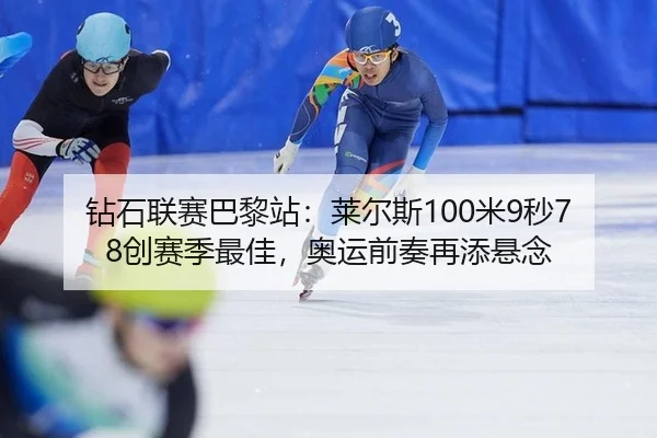 钻石联赛巴黎站：莱尔斯100米9秒78创赛季最佳，奥运前奏再添悬念